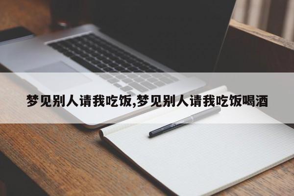 梦见别人请我吃饭,梦见别人请我吃饭喝酒