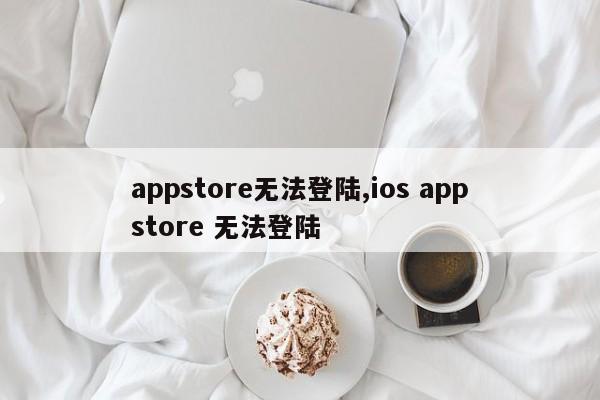 appstore无法登陆,ios appstore 无法登陆