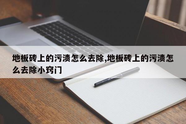地板砖上的污渍怎么去除,地板砖上的污渍怎么去除小窍门