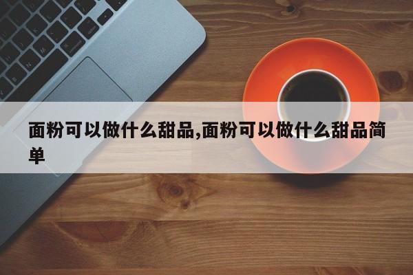 面粉可以做什么甜品,面粉可以做什么甜品简单