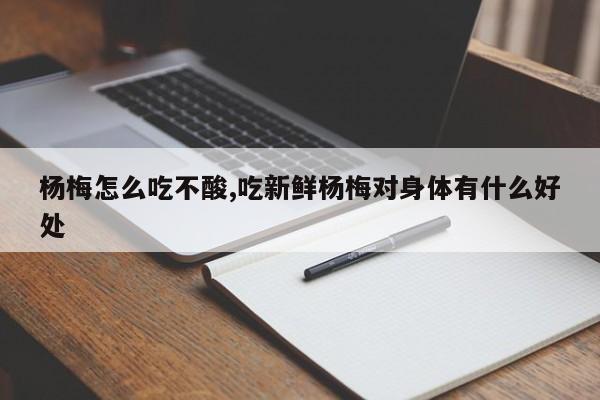 杨梅怎么吃不酸,吃新鲜杨梅对身体有什么好处