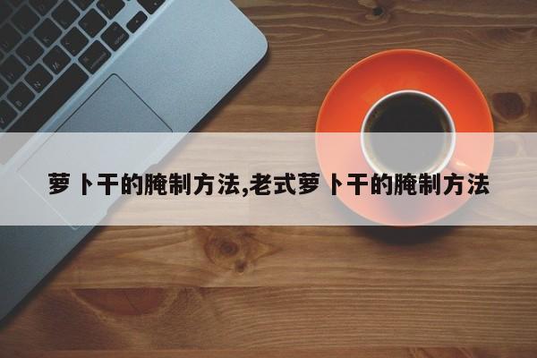 萝卜干的腌制方法,老式萝卜干的腌制方法