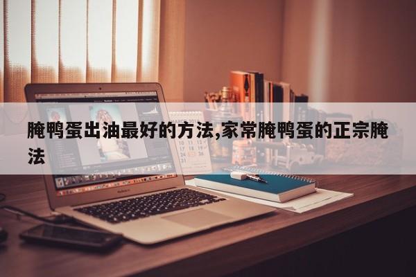 腌鸭蛋出油最好的方法,家常腌鸭蛋的正宗腌法