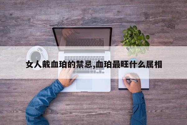 女人戴血珀的禁忌,血珀最旺什么属相