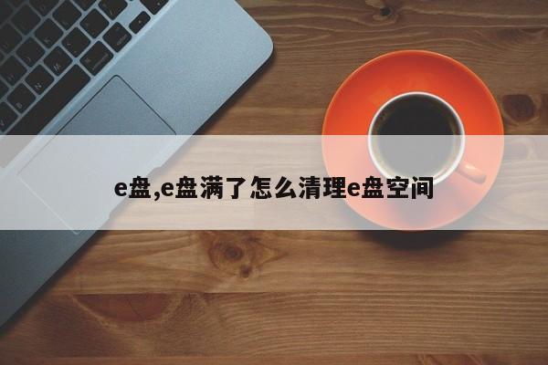 e盘,e盘满了怎么清理e盘空间