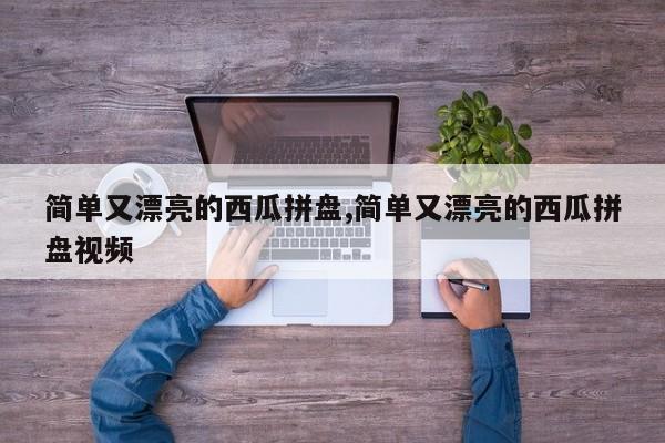 简单又漂亮的西瓜拼盘,简单又漂亮的西瓜拼盘视频
