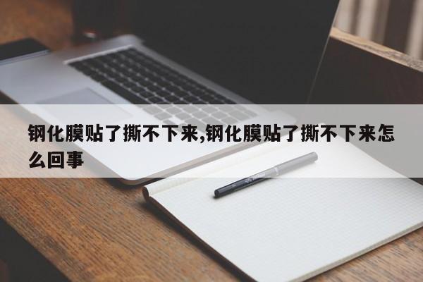 钢化膜贴了撕不下来,钢化膜贴了撕不下来怎么回事