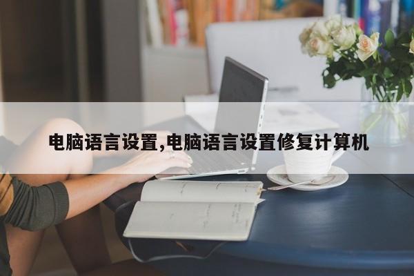 电脑语言设置,电脑语言设置修复计算机