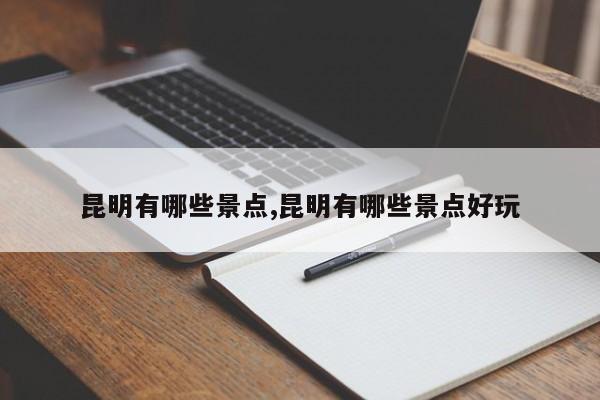 昆明有哪些景点,昆明有哪些景点好玩