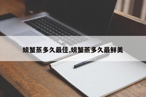 螃蟹蒸多久最佳,螃蟹蒸多久最鲜美
