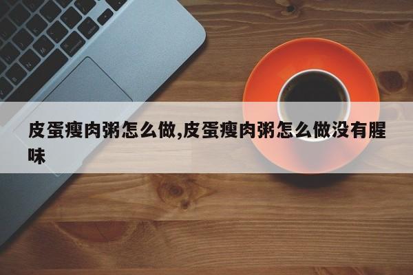 皮蛋瘦肉粥怎么做,皮蛋瘦肉粥怎么做没有腥味