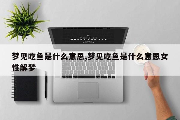 梦见吃鱼是什么意思,梦见吃鱼是什么意思女性解梦