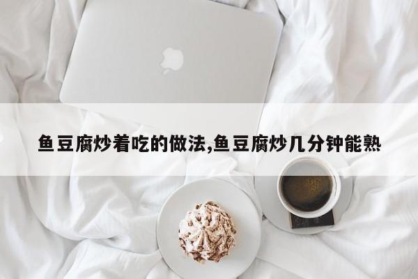 鱼豆腐炒着吃的做法,鱼豆腐炒几分钟能熟