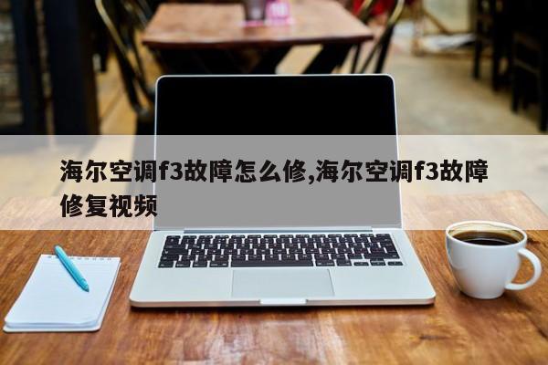 海尔空调f3故障怎么修,海尔空调f3故障修复视频