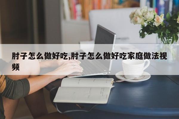 肘子怎么做好吃,肘子怎么做好吃家庭做法视频