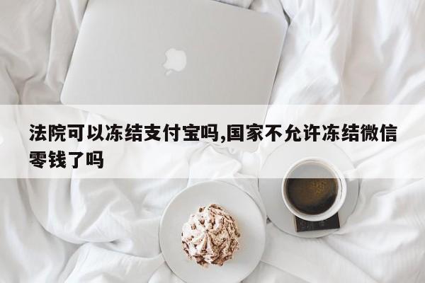 法院可以冻结支付宝吗,国家不允许冻结微信零钱了吗