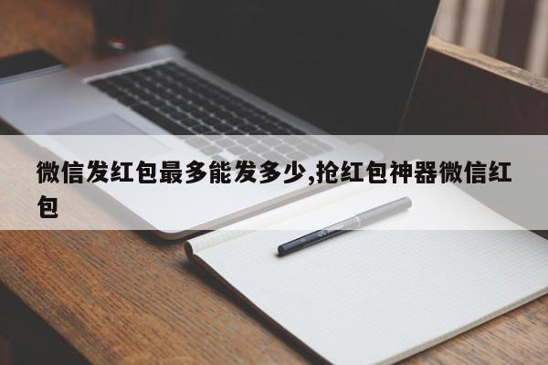 微信发红包最多能发多少,抢红包神器微信红包