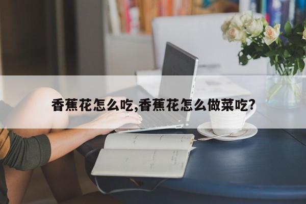 香蕉花怎么吃,香蕉花怎么做菜吃?