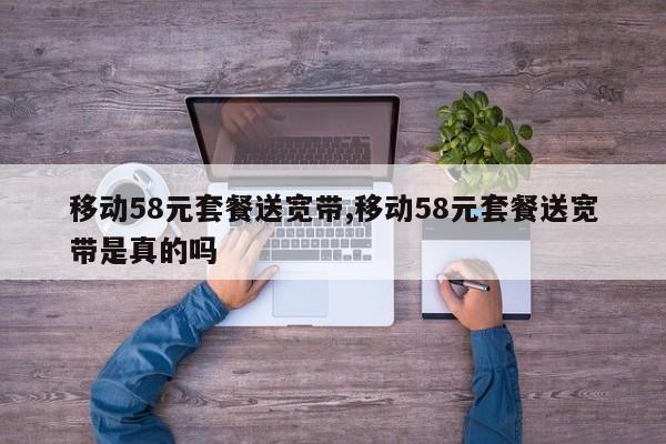 移动58元套餐送宽带,移动58元套餐送宽带是真的吗