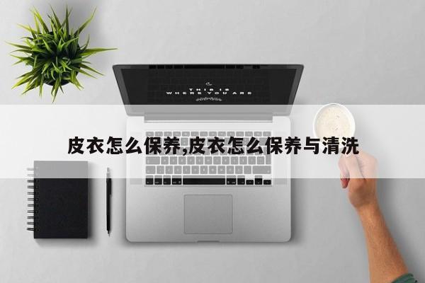 皮衣怎么保养,皮衣怎么保养与清洗