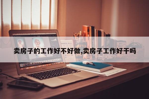 卖房子的工作好不好做,卖房子工作好干吗