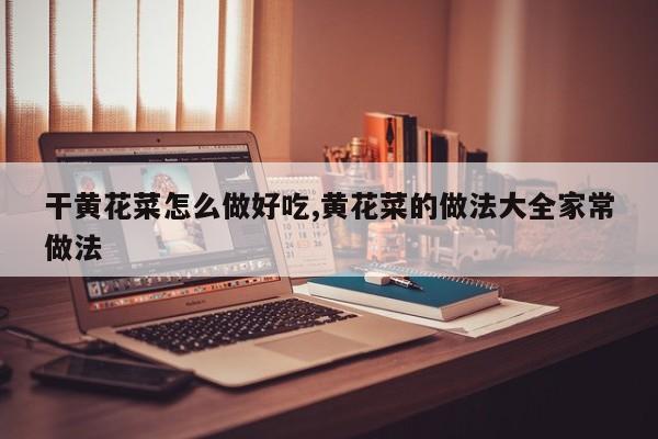 干黄花菜怎么做好吃,黄花菜的做法大全家常做法