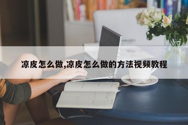 凉皮怎么做,凉皮怎么做的方法视频教程