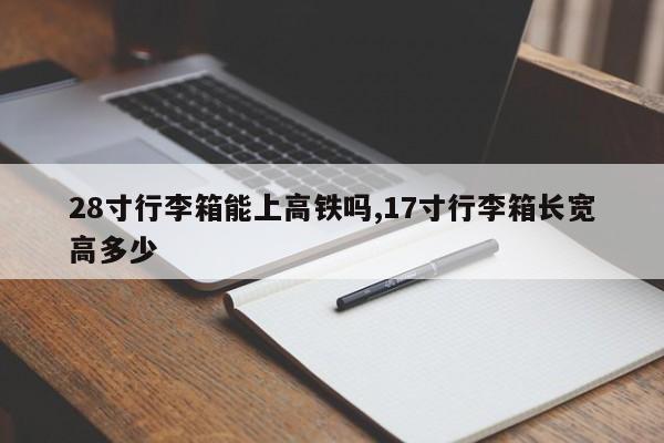 28寸行李箱能上高铁吗,17寸行李箱长宽高多少
