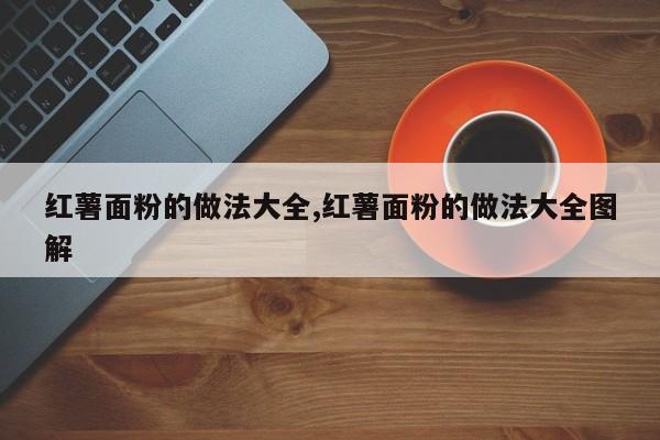 红薯面粉的做法大全,红薯面粉的做法大全图解
