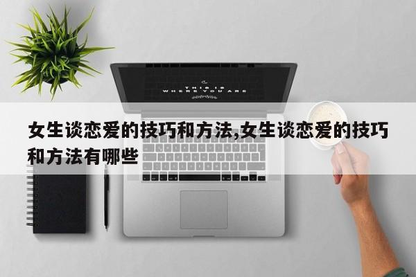 女生谈恋爱的技巧和方法,女生谈恋爱的技巧和方法有哪些