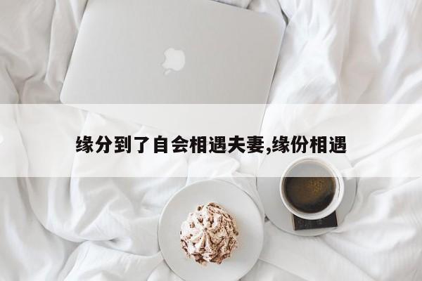 缘分到了自会相遇夫妻,缘份相遇