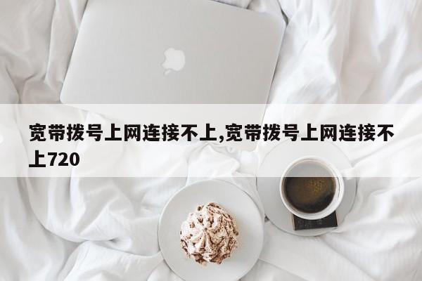 宽带拨号上网连接不上,宽带拨号上网连接不上720