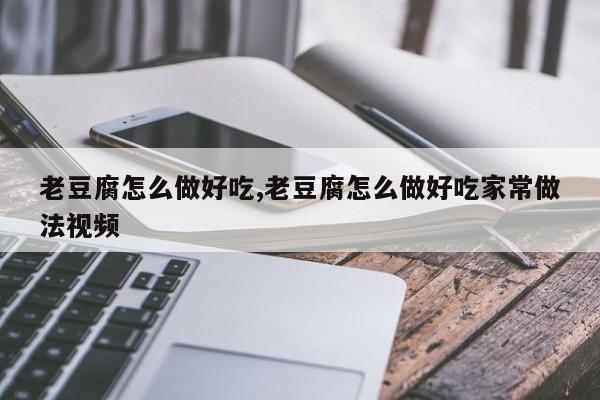 老豆腐怎么做好吃,老豆腐怎么做好吃家常做法视频