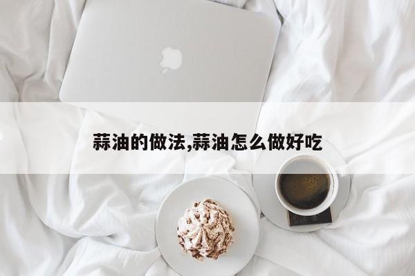 蒜油的做法,蒜油怎么做好吃