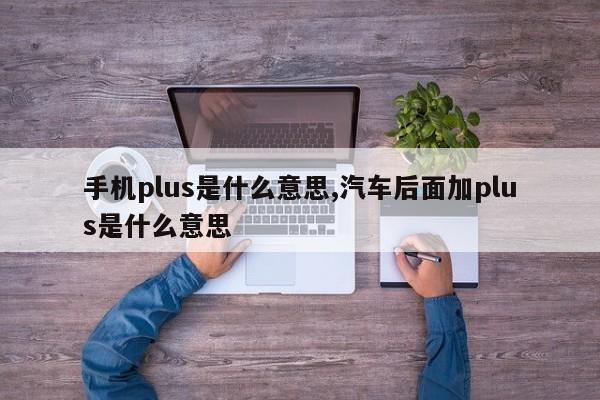 手机plus是什么意思,汽车后面加plus是什么意思