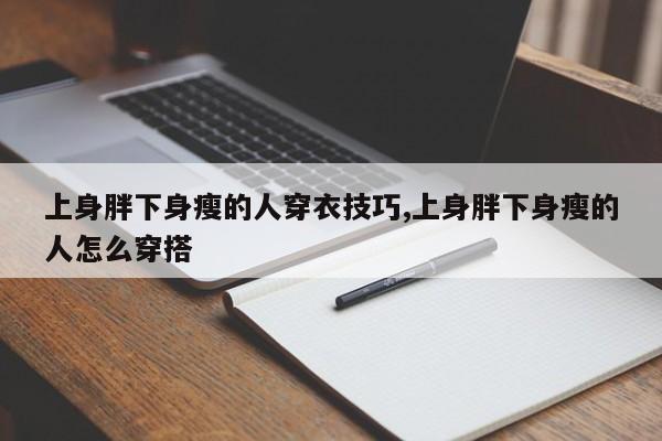 上身胖下身瘦的人穿衣技巧,上身胖下身瘦的人怎么穿搭