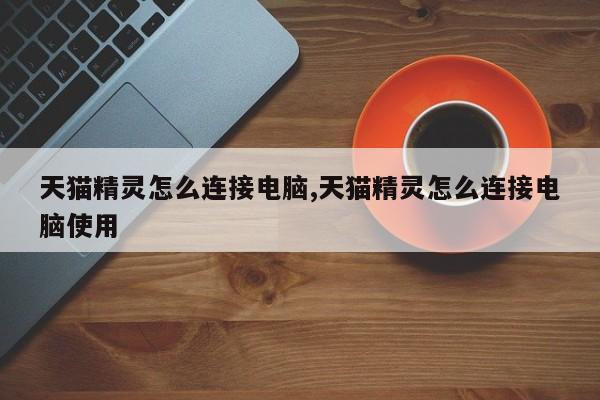 天猫精灵怎么连接电脑,天猫精灵怎么连接电脑使用