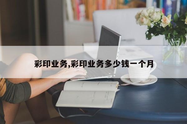 彩印业务,彩印业务多少钱一个月