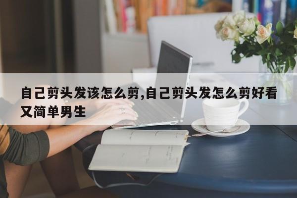 自己剪头发该怎么剪,自己剪头发怎么剪好看又简单男生