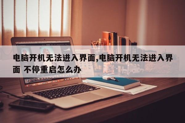 电脑开机无法进入界面,电脑开机无法进入界面 不停重启怎么办