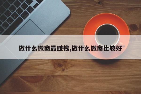 做什么微商最赚钱,做什么微商比较好
