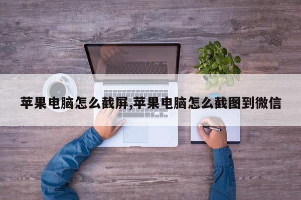 苹果电脑怎么截屏,苹果电脑怎么截图到微信