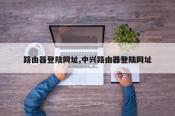 路由器登陆网址,中兴路由器登陆网址