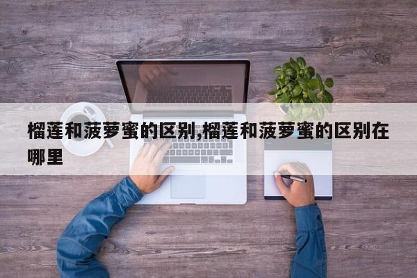 榴莲和菠萝蜜的区别,榴莲和菠萝蜜的区别在哪里