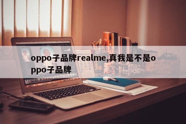 oppo子品牌realme,真我是不是oppo子品牌