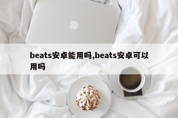 beats安卓能用吗,beats安卓可以用吗