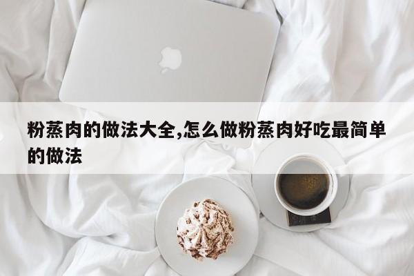 粉蒸肉的做法大全,怎么做粉蒸肉好吃最简单的做法