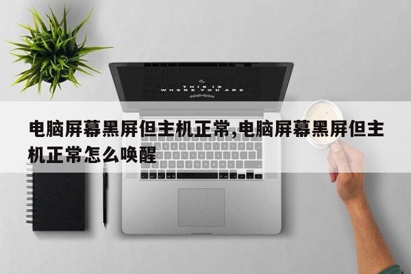 电脑屏幕黑屏但主机正常,电脑屏幕黑屏但主机正常怎么唤醒