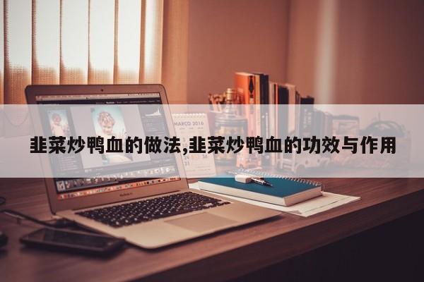 韭菜炒鸭血的做法,韭菜炒鸭血的功效与作用