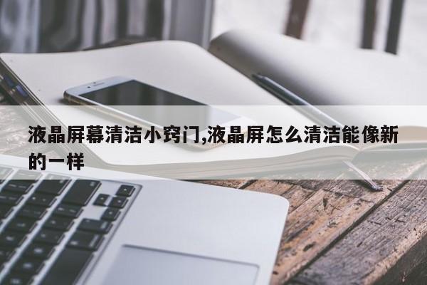 液晶屏幕清洁小窍门,液晶屏怎么清洁能像新的一样